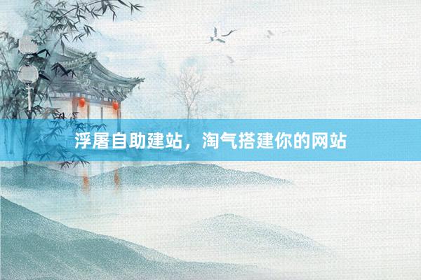 浮屠自助建站，淘气搭建你的网站