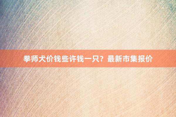 拳师犬价钱些许钱一只?最新市集报价